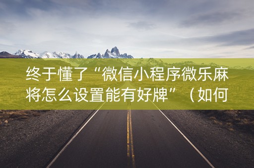 终于懂了“微信小程序微乐麻将怎么设置能有好牌”（如何让系统发好牌)