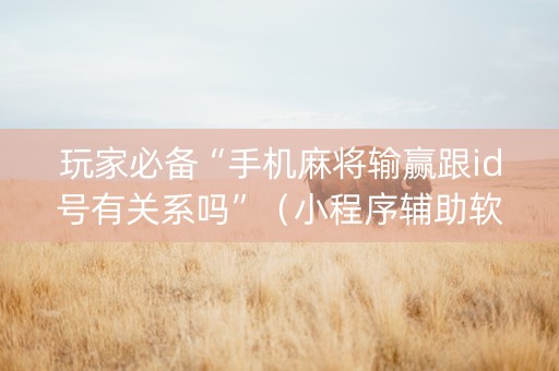 玩家必备“手机麻将输赢跟id号有关系吗”（小程序辅助软件)