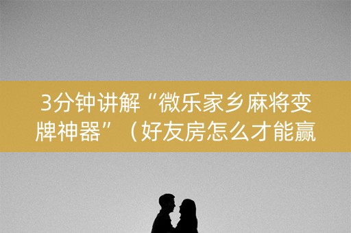 3分钟讲解“微乐家乡麻将变牌神器”（好友房怎么才能赢)