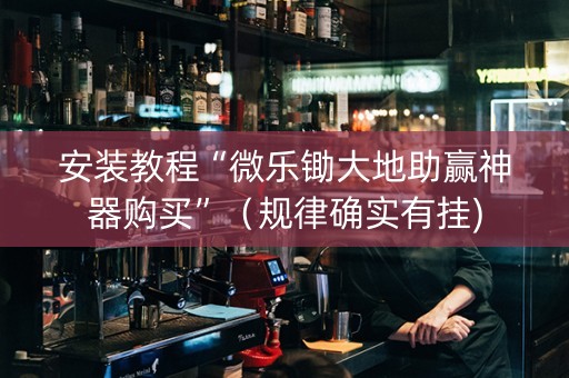 安装教程“微乐锄大地助赢神器购买”（规律确实有挂)