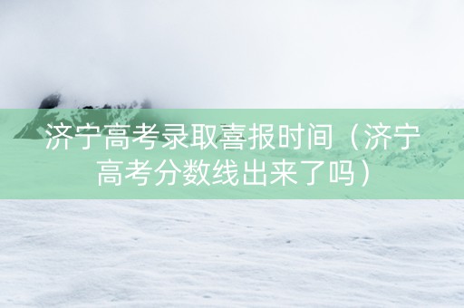 济宁高考录取喜报时间（济宁高考分数线出来了吗）