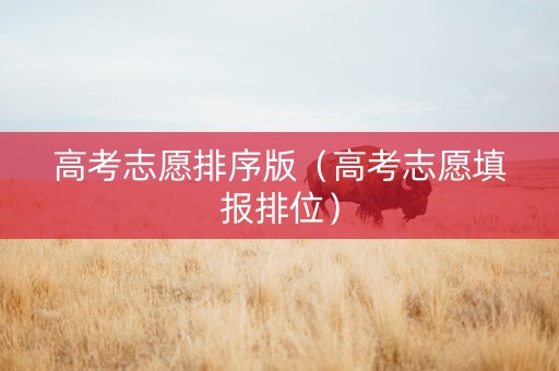 高考志愿排序版（高考志愿填报排位）