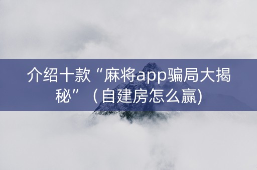 介绍十款“麻将app骗局大揭秘”（自建房怎么赢)