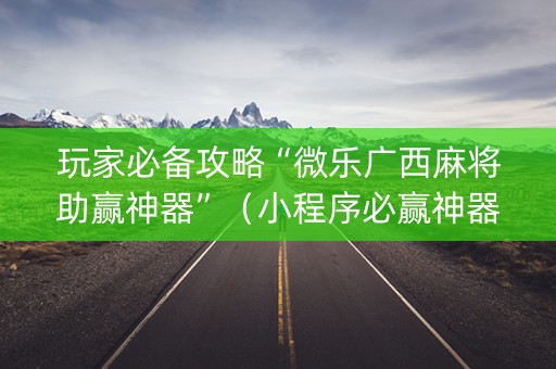 玩家必备攻略“微乐广西麻将助赢神器”（小程序必赢神器)