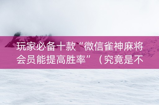 玩家必备十款“微信雀神麻将会员能提高胜率”（究竟是不是有挂)