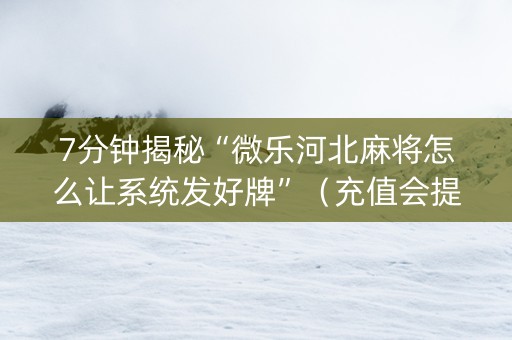 7分钟揭秘“微乐河北麻将怎么让系统发好牌”（充值会提高胜率么)