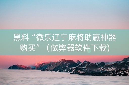 黑料“微乐辽宁麻将助赢神器购买”（做弊器软件下载)