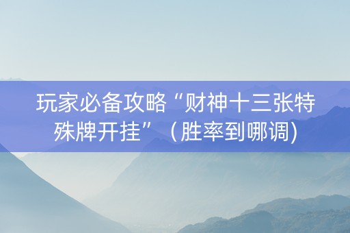 玩家必备攻略“财神十三张特殊牌开挂”（胜率到哪调)