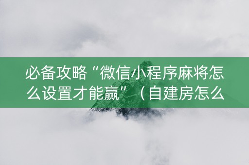 必备攻略“微信小程序麻将怎么设置才能赢”（自建房怎么赢)