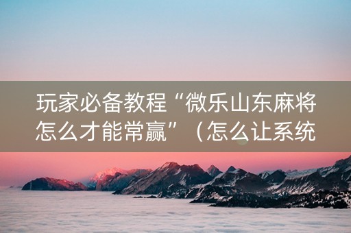 玩家必备教程“微乐山东麻将怎么才能常赢”（怎么让系统给自己好牌)