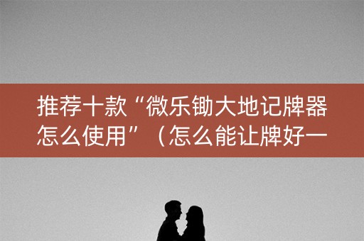 推荐十款“微乐锄大地记牌器怎么使用”（怎么能让牌好一点)
