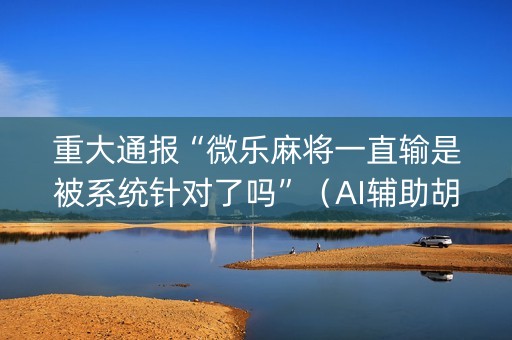 重大通报“微乐麻将一直输是被系统针对了吗”（AI辅助胡牌规则)