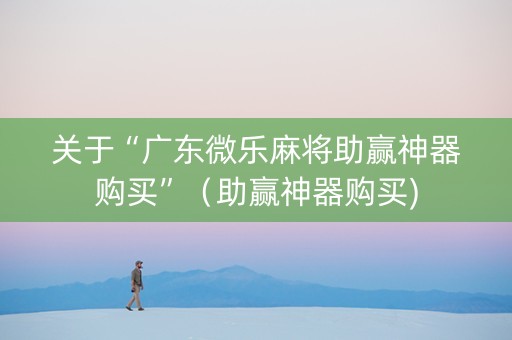 关于“广东微乐麻将助赢神器购买”（助赢神器购买)