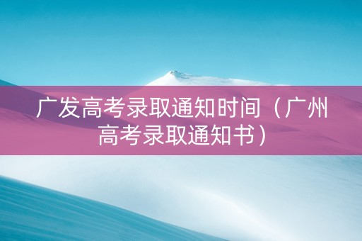 广发高考录取通知时间（广州高考录取通知书）