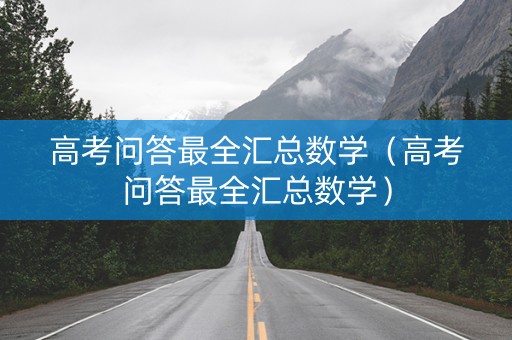 高考问答最全汇总数学（高考问答最全汇总数学）