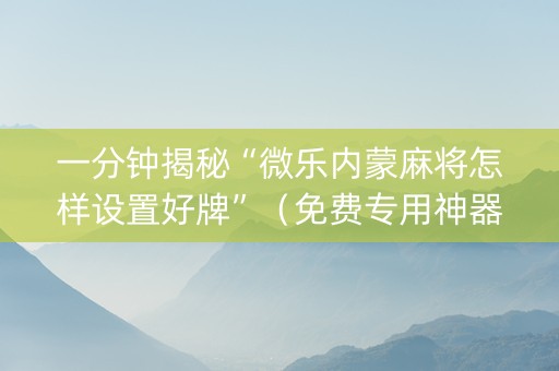 一分钟揭秘“微乐内蒙麻将怎样设置好牌”（免费专用神器)