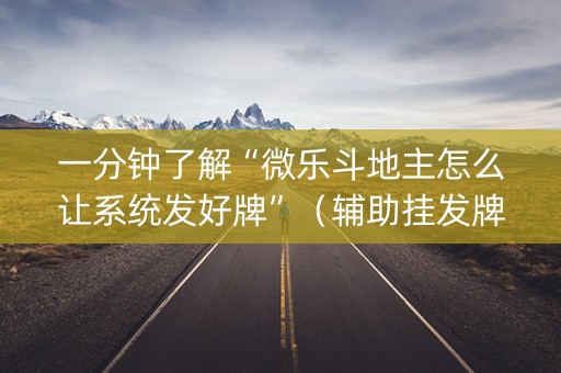 一分钟了解“微乐斗地主怎么让系统发好牌”（辅助挂发牌规律)