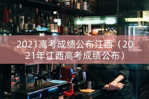 2021高考成绩公布江西（2021年江西高考成绩公布）