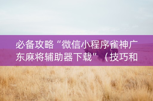 必备攻略“微信小程序雀神广东麻将辅助器下载”（技巧和打好牌方法)