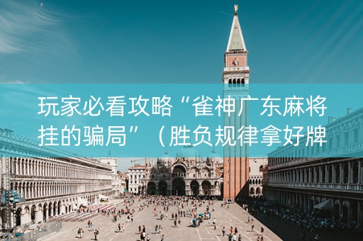 玩家必看攻略“雀神广东麻将挂的骗局”（胜负规律拿好牌)