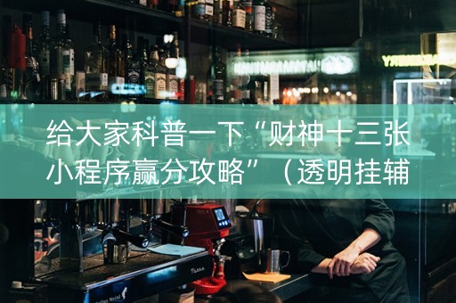给大家科普一下“财神十三张小程序赢分攻略”（透明挂辅助器)