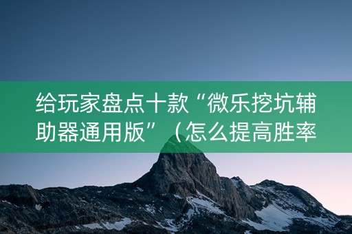 给玩家盘点十款“微乐挖坑辅助器通用版”（怎么提高胜率)