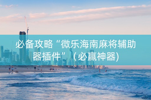 必备攻略“微乐海南麻将辅助器插件”（必赢神器)