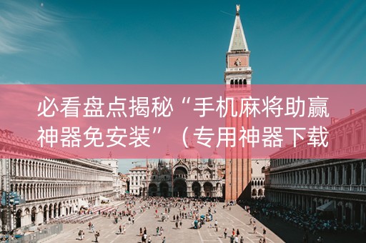 必看盘点揭秘“手机麻将助赢神器免安装”（专用神器下载)