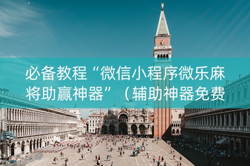 必备教程“微信小程序微乐麻将助赢神器”（辅助神器免费)