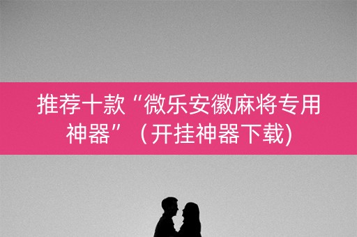推荐十款“微乐安徽麻将专用神器”（开挂神器下载)