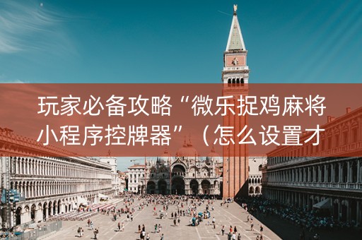 玩家必备攻略“微乐捉鸡麻将小程序控牌器”（怎么设置才能赢)