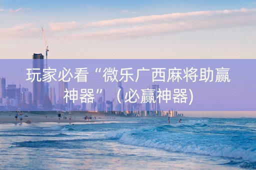 玩家必看“微乐广西麻将助赢神器”（必赢神器)