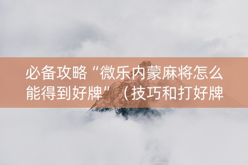 必备攻略“微乐内蒙麻将怎么能得到好牌”（技巧和打好牌方法)