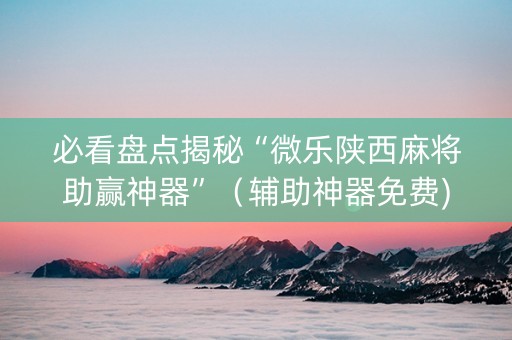 必看盘点揭秘“微乐陕西麻将助赢神器”（辅助神器免费)