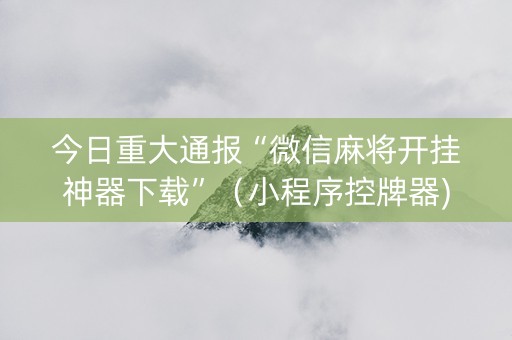 今日重大通报“微信麻将开挂神器下载”（小程序控牌器)