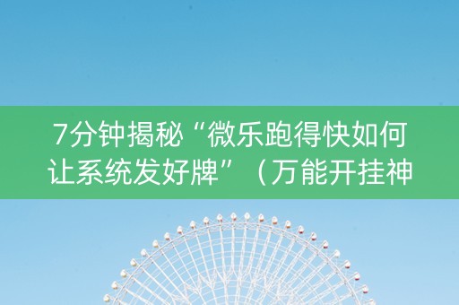 7分钟揭秘“微乐跑得快如何让系统发好牌”（万能开挂神器)