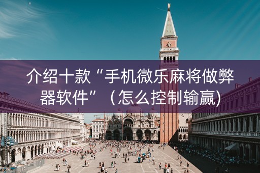 介绍十款“手机微乐麻将做弊器软件”（怎么控制输赢)