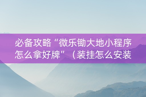 必备攻略“微乐锄大地小程序怎么拿好牌”（装挂怎么安装)
