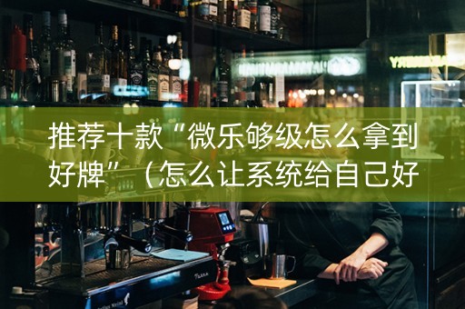 推荐十款“微乐够级怎么拿到好牌”（怎么让系统给自己好牌)