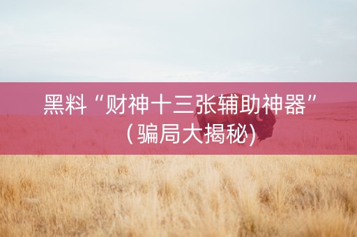 黑料“财神十三张辅助神器”（骗局大揭秘)