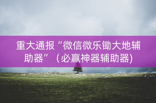 重大通报“微信微乐锄大地辅助器”（必赢神器辅助器)