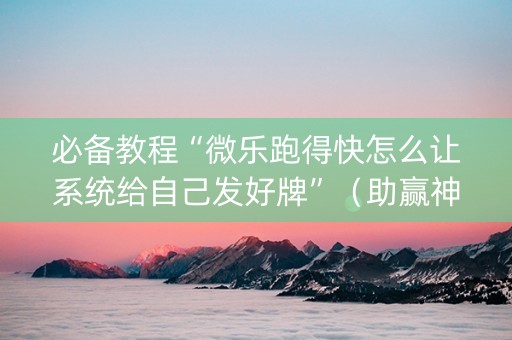 必备教程“微乐跑得快怎么让系统给自己发好牌”（助赢神器)