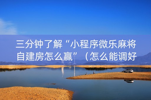 三分钟了解“小程序微乐麻将自建房怎么赢”（怎么能调好牌)