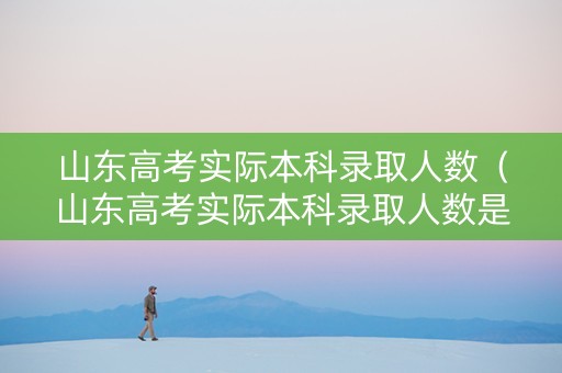 山东高考实际本科录取人数（山东高考实际本科录取人数是多少）