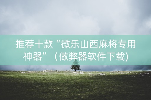 推荐十款“微乐山西麻将专用神器”（做弊器软件下载)