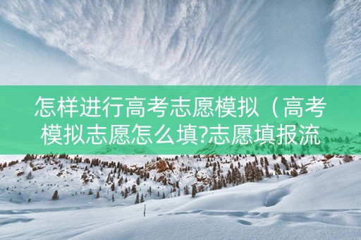 怎样进行高考志愿模拟（高考模拟志愿怎么填?志愿填报流程是什么）