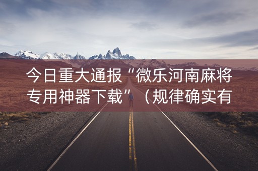 今日重大通报“微乐河南麻将专用神器下载”（规律确实有挂)