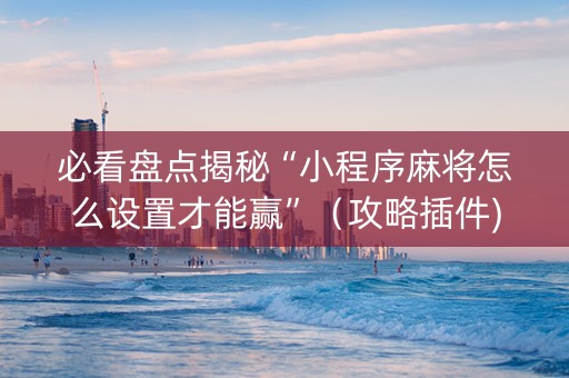 必看盘点揭秘“小程序麻将怎么设置才能赢”（攻略插件)