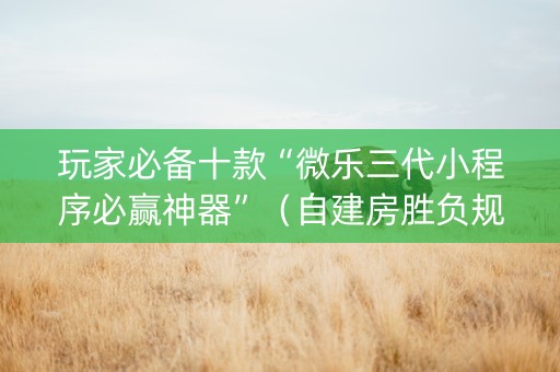 玩家必备十款“微乐三代小程序必赢神器”（自建房胜负规律)