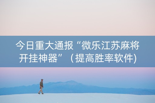 今日重大通报“微乐江苏麻将开挂神器”（提高胜率软件)